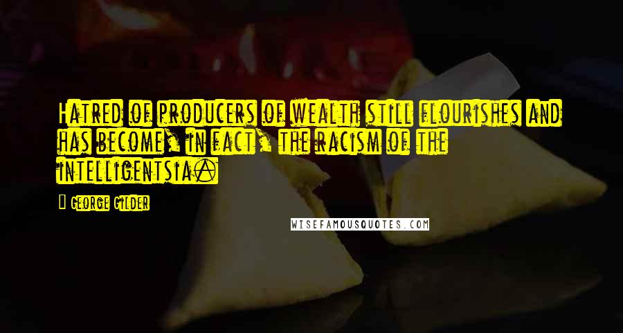 George Gilder Quotes: Hatred of producers of wealth still flourishes and has become, in fact, the racism of the intelligentsia.