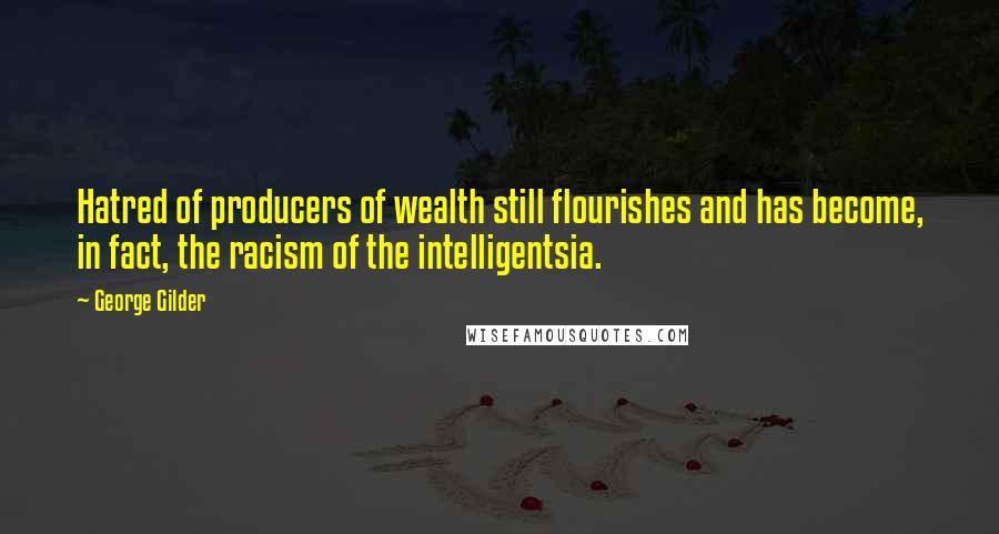 George Gilder Quotes: Hatred of producers of wealth still flourishes and has become, in fact, the racism of the intelligentsia.