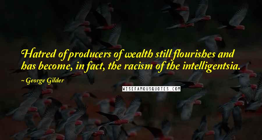 George Gilder Quotes: Hatred of producers of wealth still flourishes and has become, in fact, the racism of the intelligentsia.