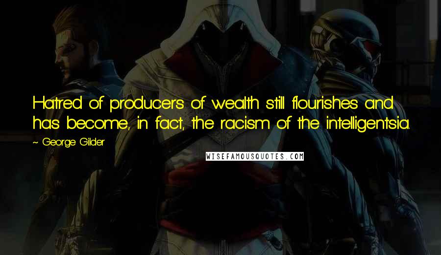 George Gilder Quotes: Hatred of producers of wealth still flourishes and has become, in fact, the racism of the intelligentsia.