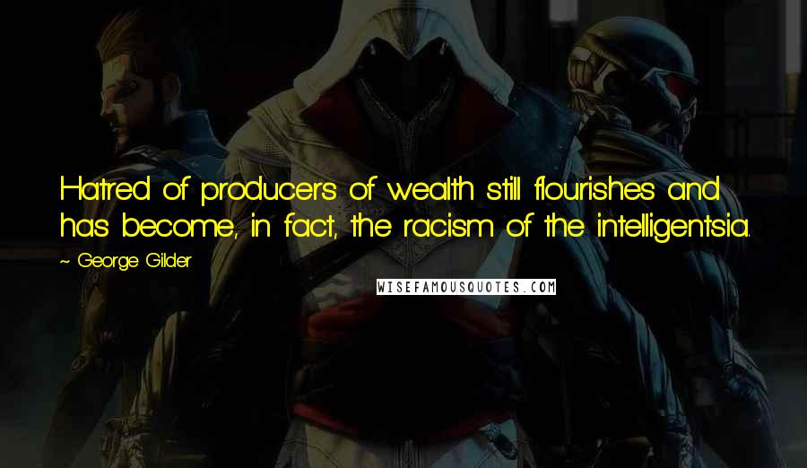 George Gilder Quotes: Hatred of producers of wealth still flourishes and has become, in fact, the racism of the intelligentsia.