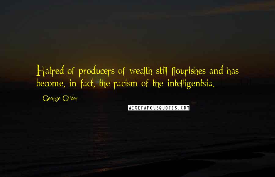 George Gilder Quotes: Hatred of producers of wealth still flourishes and has become, in fact, the racism of the intelligentsia.