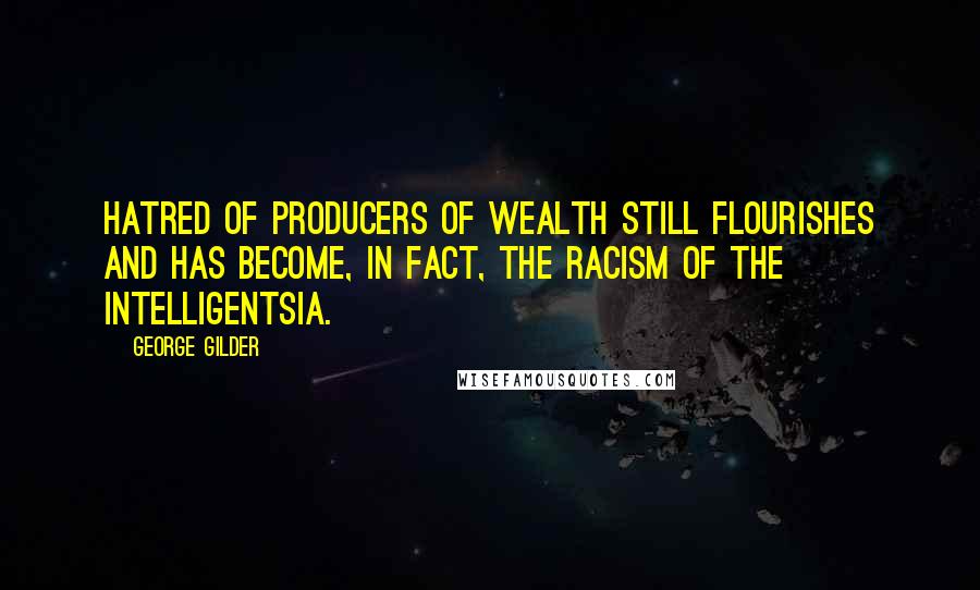 George Gilder Quotes: Hatred of producers of wealth still flourishes and has become, in fact, the racism of the intelligentsia.