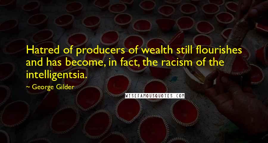 George Gilder Quotes: Hatred of producers of wealth still flourishes and has become, in fact, the racism of the intelligentsia.