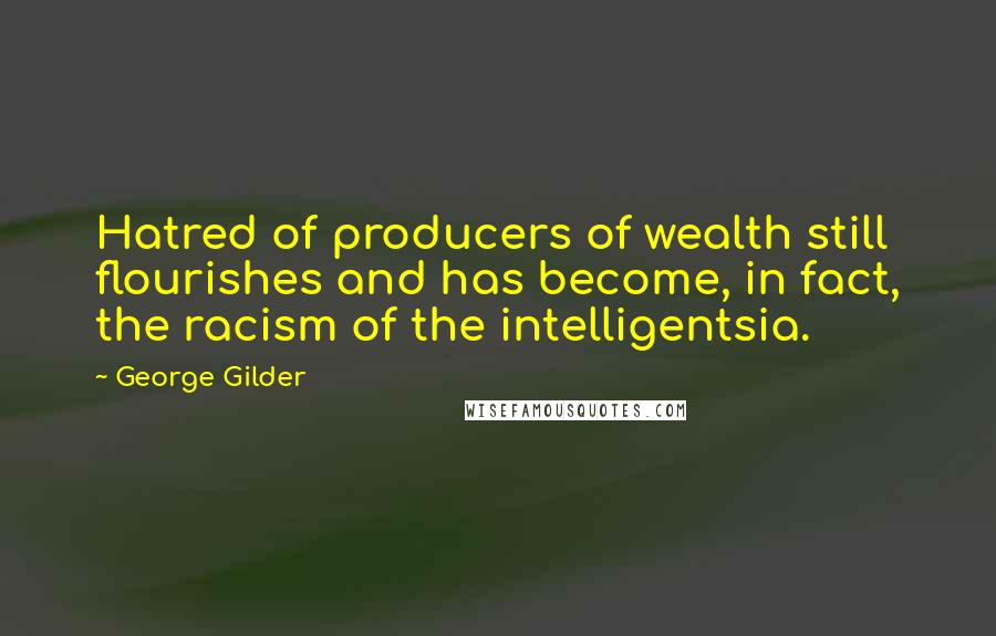 George Gilder Quotes: Hatred of producers of wealth still flourishes and has become, in fact, the racism of the intelligentsia.