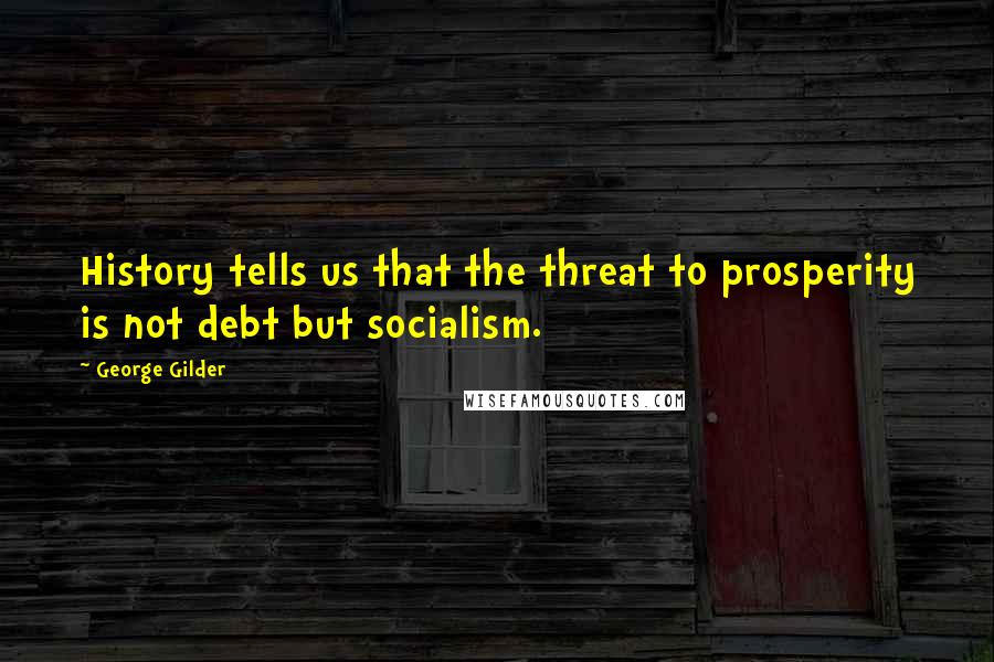 George Gilder Quotes: History tells us that the threat to prosperity is not debt but socialism.