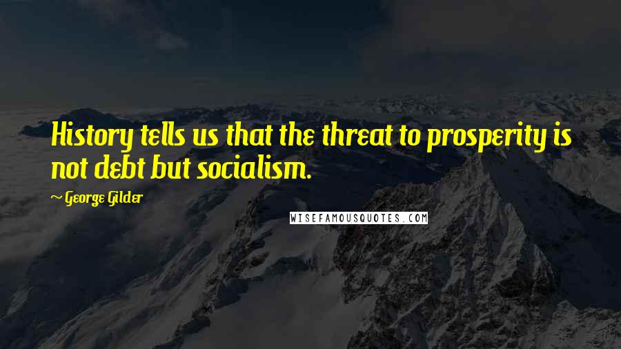 George Gilder Quotes: History tells us that the threat to prosperity is not debt but socialism.