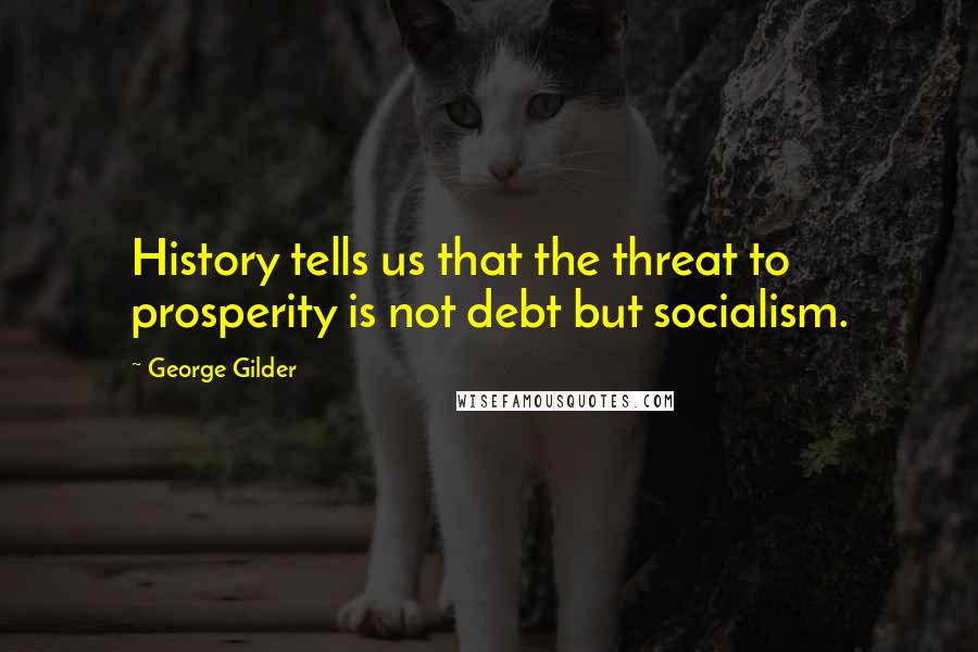 George Gilder Quotes: History tells us that the threat to prosperity is not debt but socialism.