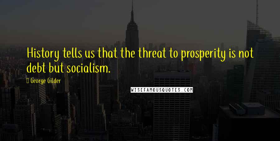 George Gilder Quotes: History tells us that the threat to prosperity is not debt but socialism.