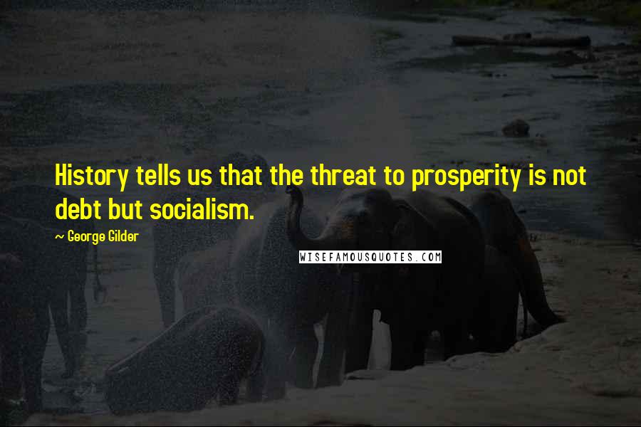 George Gilder Quotes: History tells us that the threat to prosperity is not debt but socialism.