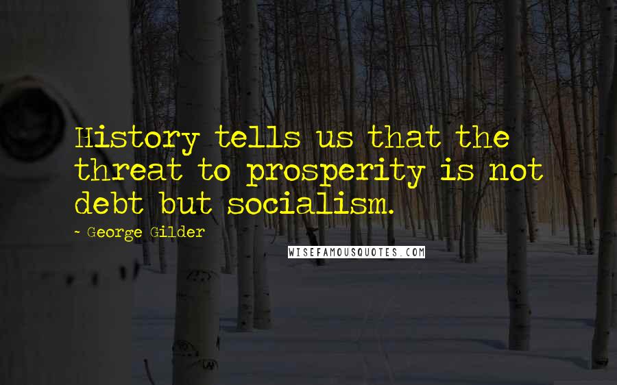 George Gilder Quotes: History tells us that the threat to prosperity is not debt but socialism.