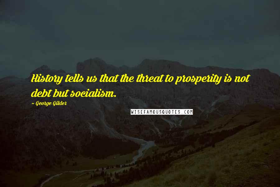 George Gilder Quotes: History tells us that the threat to prosperity is not debt but socialism.