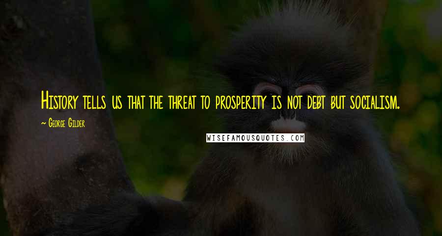 George Gilder Quotes: History tells us that the threat to prosperity is not debt but socialism.