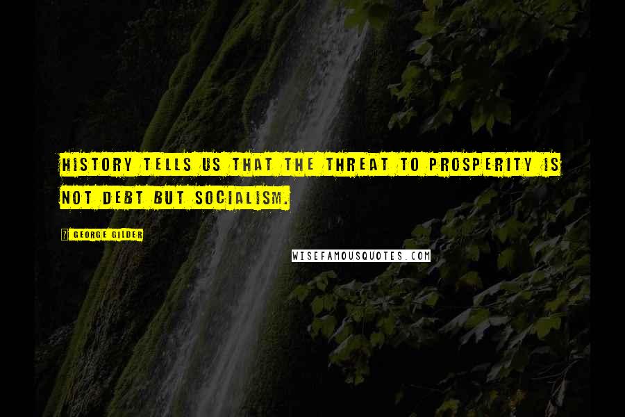 George Gilder Quotes: History tells us that the threat to prosperity is not debt but socialism.
