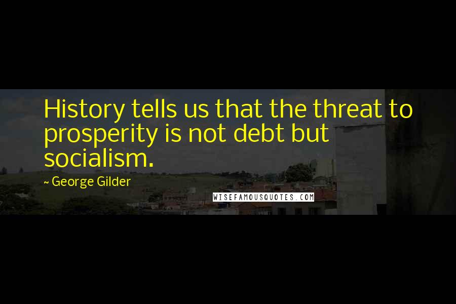 George Gilder Quotes: History tells us that the threat to prosperity is not debt but socialism.