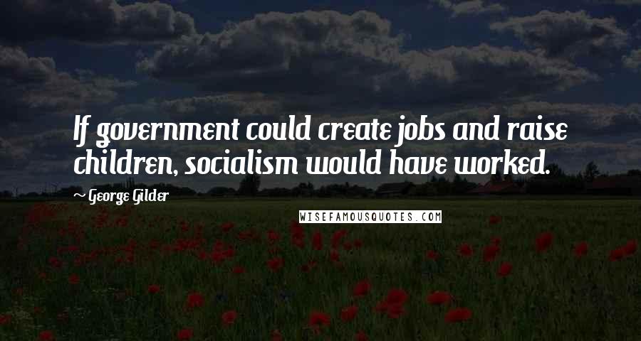 George Gilder Quotes: If government could create jobs and raise children, socialism would have worked.