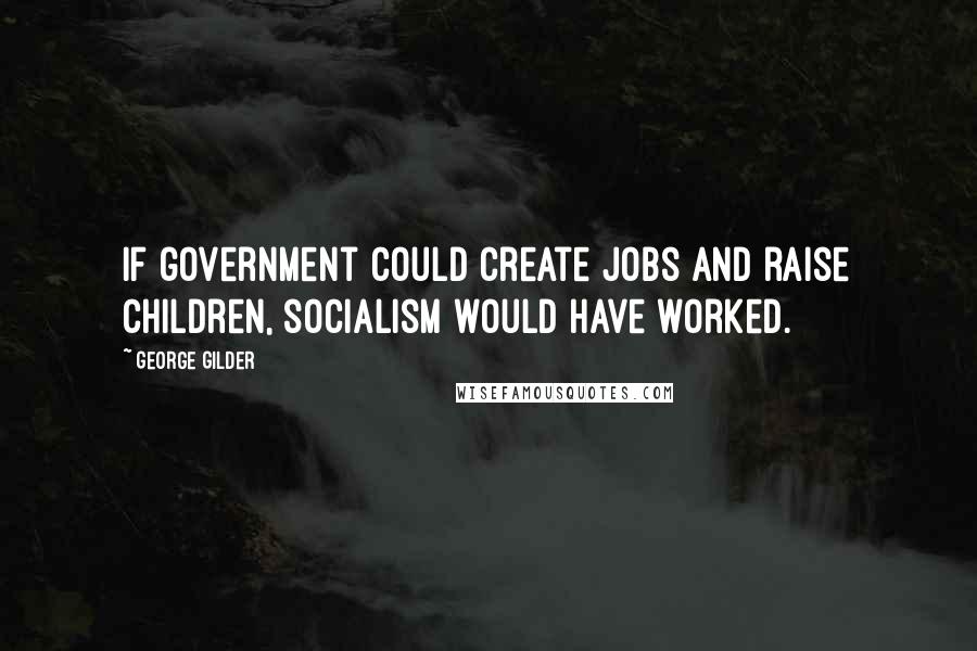 George Gilder Quotes: If government could create jobs and raise children, socialism would have worked.