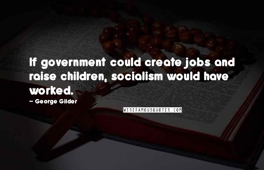 George Gilder Quotes: If government could create jobs and raise children, socialism would have worked.