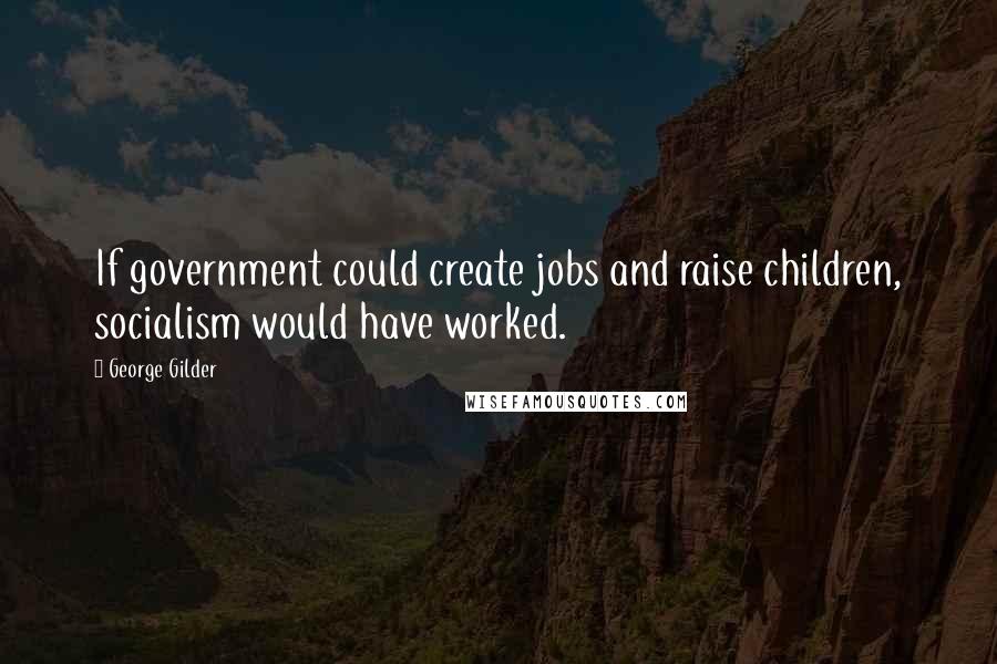 George Gilder Quotes: If government could create jobs and raise children, socialism would have worked.