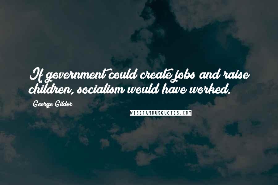 George Gilder Quotes: If government could create jobs and raise children, socialism would have worked.