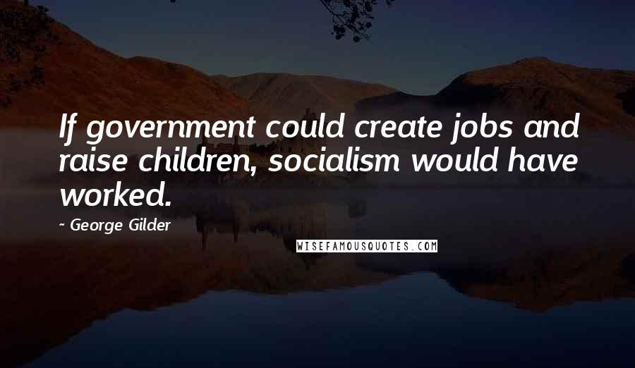 George Gilder Quotes: If government could create jobs and raise children, socialism would have worked.