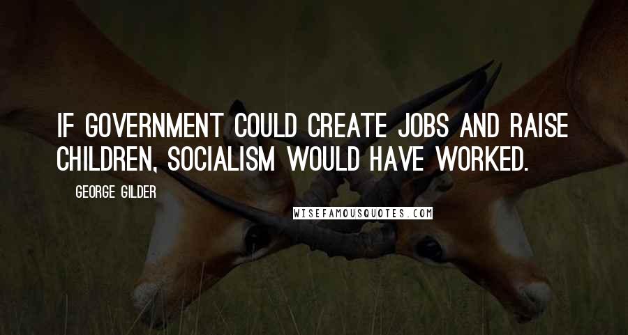 George Gilder Quotes: If government could create jobs and raise children, socialism would have worked.