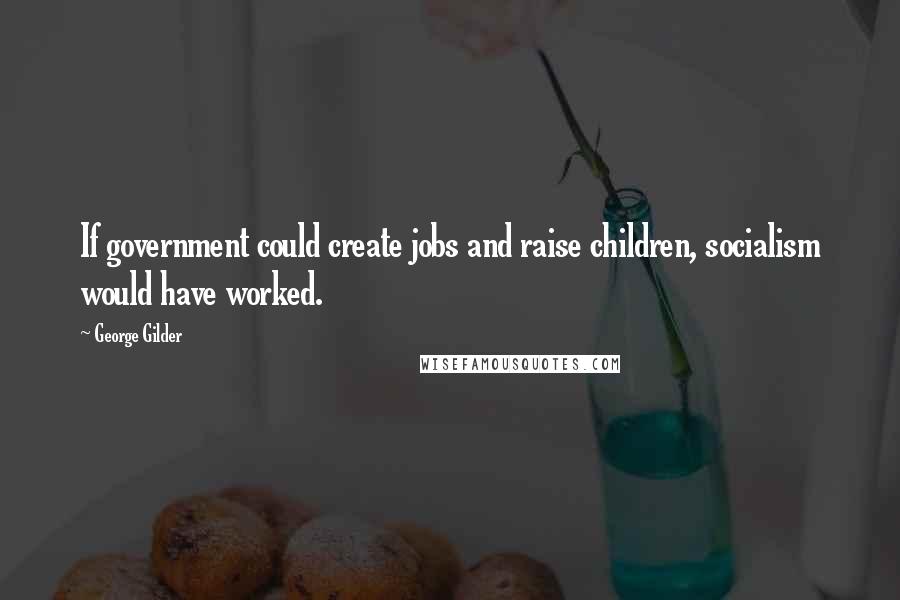 George Gilder Quotes: If government could create jobs and raise children, socialism would have worked.