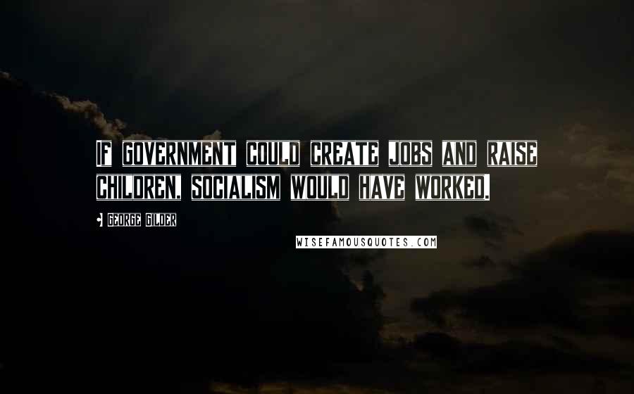 George Gilder Quotes: If government could create jobs and raise children, socialism would have worked.