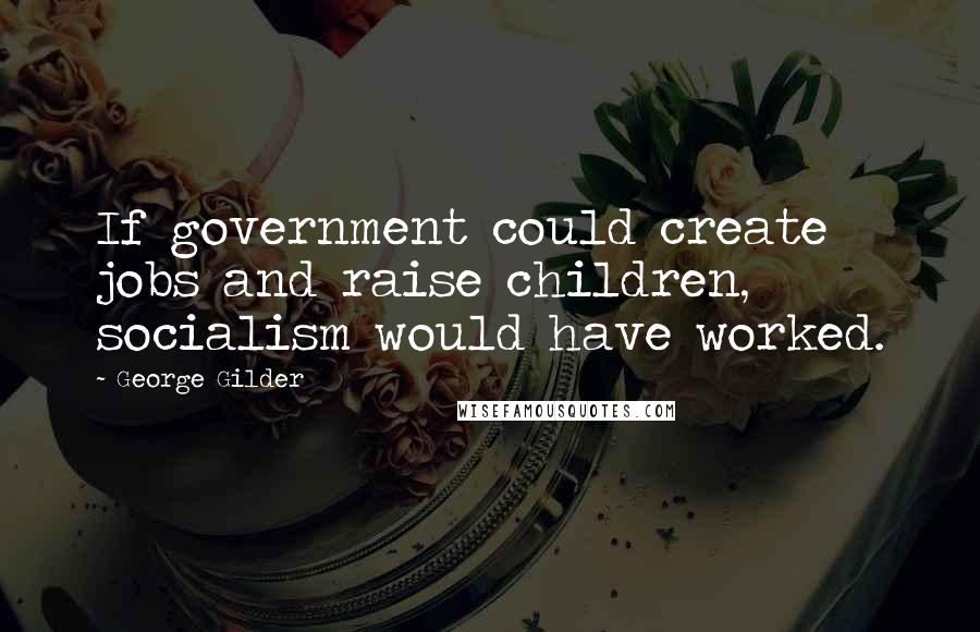 George Gilder Quotes: If government could create jobs and raise children, socialism would have worked.