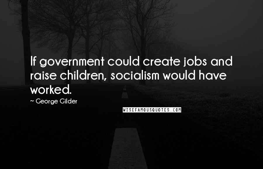 George Gilder Quotes: If government could create jobs and raise children, socialism would have worked.