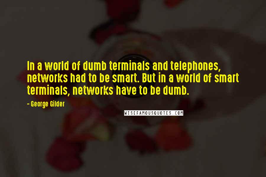 George Gilder Quotes: In a world of dumb terminals and telephones, networks had to be smart. But in a world of smart terminals, networks have to be dumb.