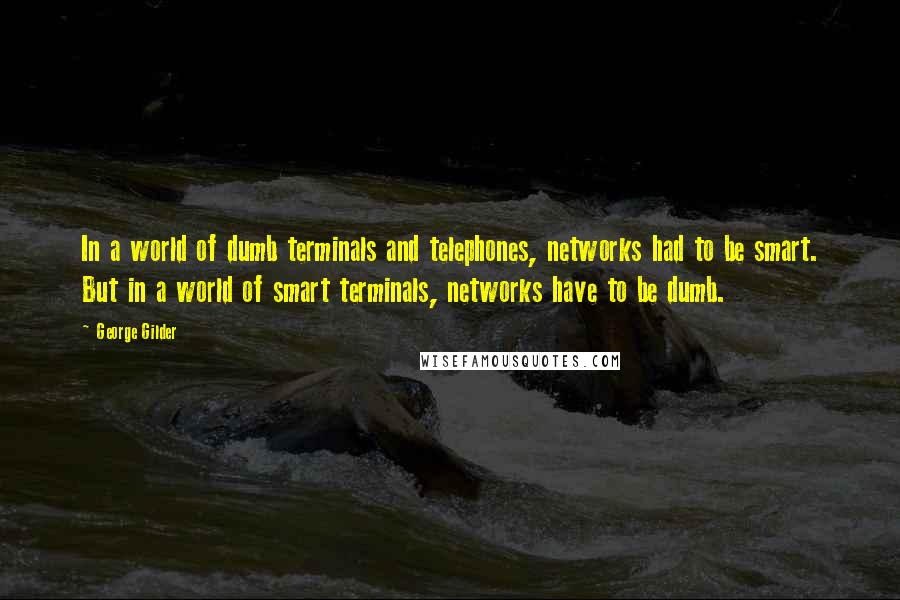 George Gilder Quotes: In a world of dumb terminals and telephones, networks had to be smart. But in a world of smart terminals, networks have to be dumb.