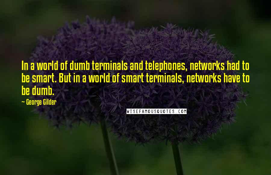 George Gilder Quotes: In a world of dumb terminals and telephones, networks had to be smart. But in a world of smart terminals, networks have to be dumb.