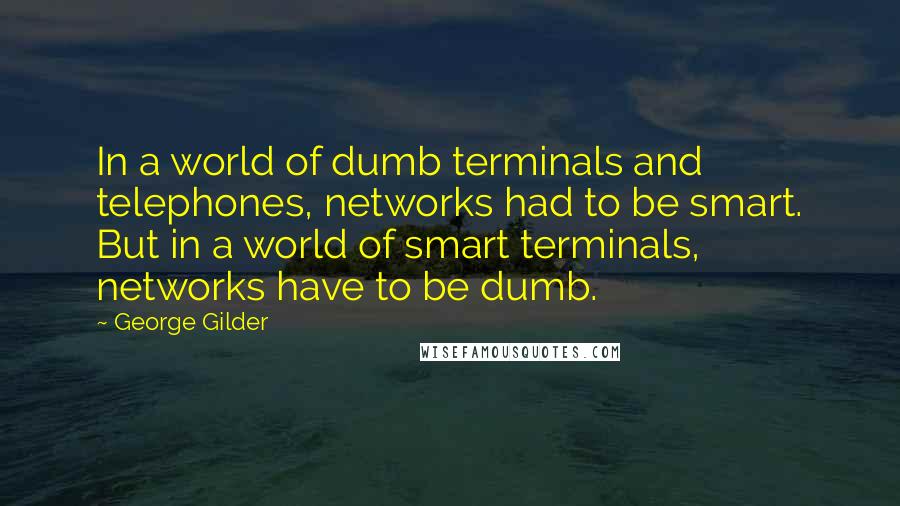 George Gilder Quotes: In a world of dumb terminals and telephones, networks had to be smart. But in a world of smart terminals, networks have to be dumb.