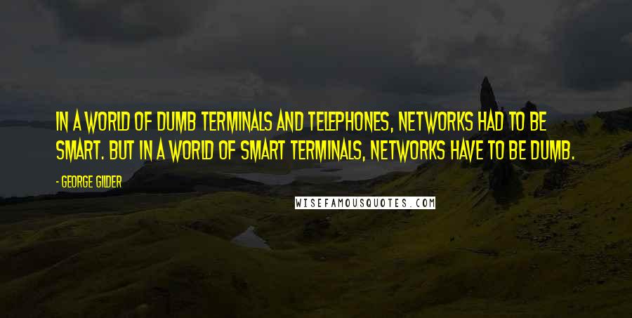 George Gilder Quotes: In a world of dumb terminals and telephones, networks had to be smart. But in a world of smart terminals, networks have to be dumb.