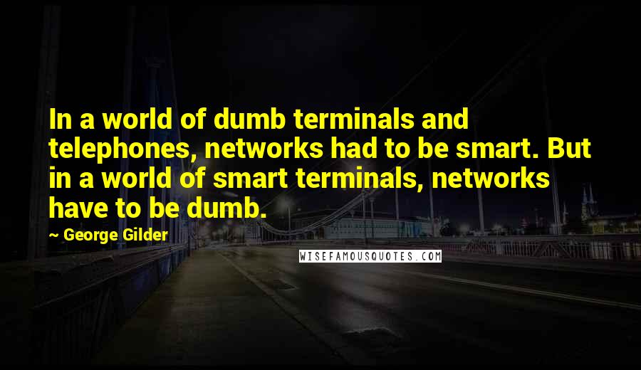 George Gilder Quotes: In a world of dumb terminals and telephones, networks had to be smart. But in a world of smart terminals, networks have to be dumb.