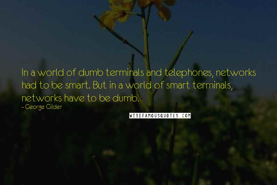 George Gilder Quotes: In a world of dumb terminals and telephones, networks had to be smart. But in a world of smart terminals, networks have to be dumb.