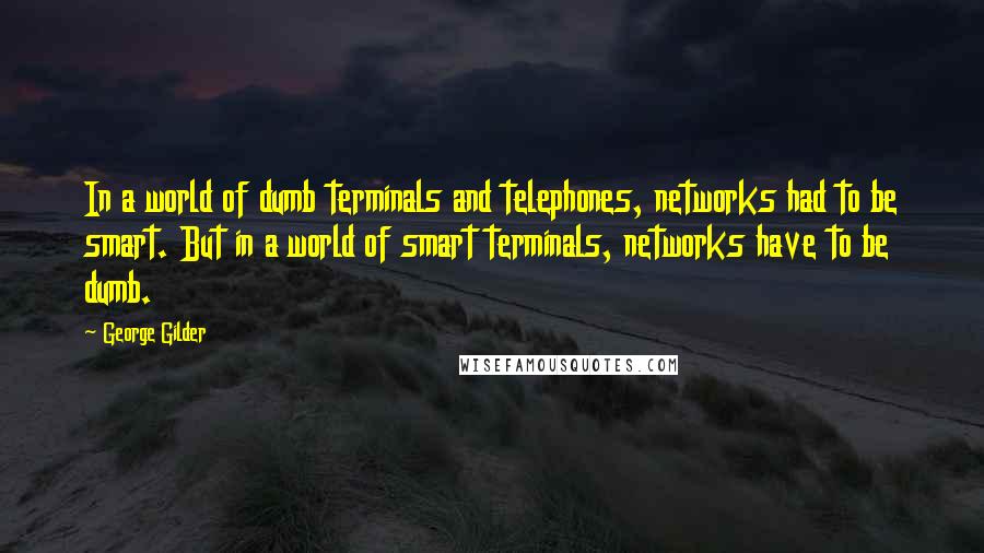 George Gilder Quotes: In a world of dumb terminals and telephones, networks had to be smart. But in a world of smart terminals, networks have to be dumb.