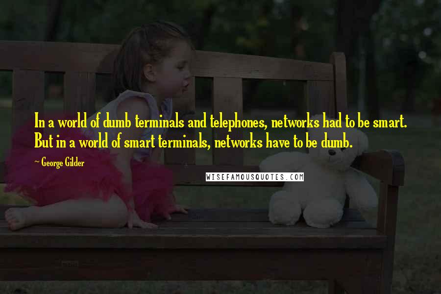 George Gilder Quotes: In a world of dumb terminals and telephones, networks had to be smart. But in a world of smart terminals, networks have to be dumb.