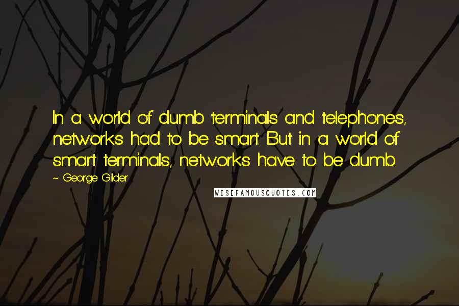 George Gilder Quotes: In a world of dumb terminals and telephones, networks had to be smart. But in a world of smart terminals, networks have to be dumb.