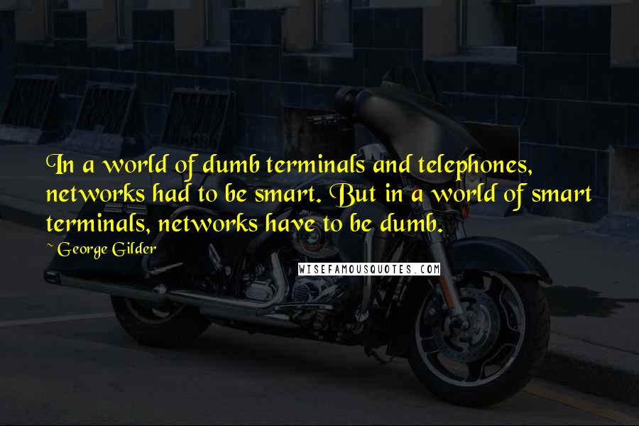 George Gilder Quotes: In a world of dumb terminals and telephones, networks had to be smart. But in a world of smart terminals, networks have to be dumb.