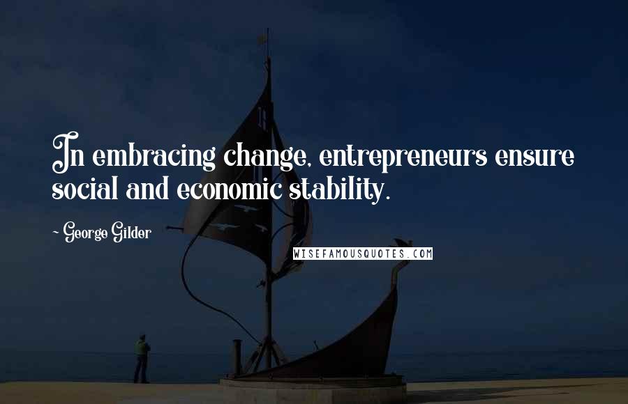 George Gilder Quotes: In embracing change, entrepreneurs ensure social and economic stability.