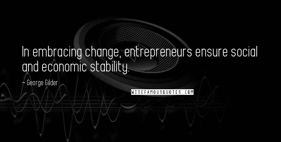 George Gilder Quotes: In embracing change, entrepreneurs ensure social and economic stability.