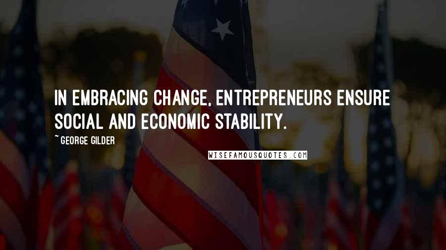 George Gilder Quotes: In embracing change, entrepreneurs ensure social and economic stability.