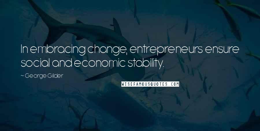 George Gilder Quotes: In embracing change, entrepreneurs ensure social and economic stability.