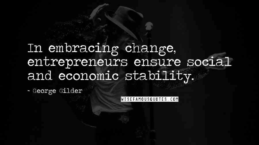 George Gilder Quotes: In embracing change, entrepreneurs ensure social and economic stability.