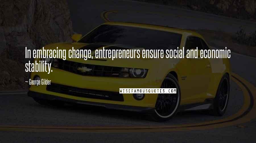 George Gilder Quotes: In embracing change, entrepreneurs ensure social and economic stability.