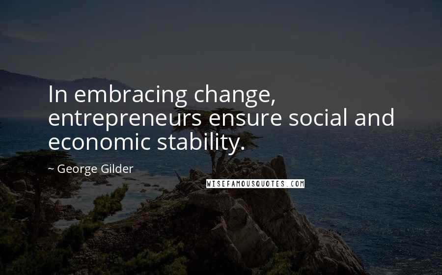 George Gilder Quotes: In embracing change, entrepreneurs ensure social and economic stability.