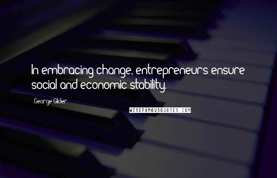 George Gilder Quotes: In embracing change, entrepreneurs ensure social and economic stability.