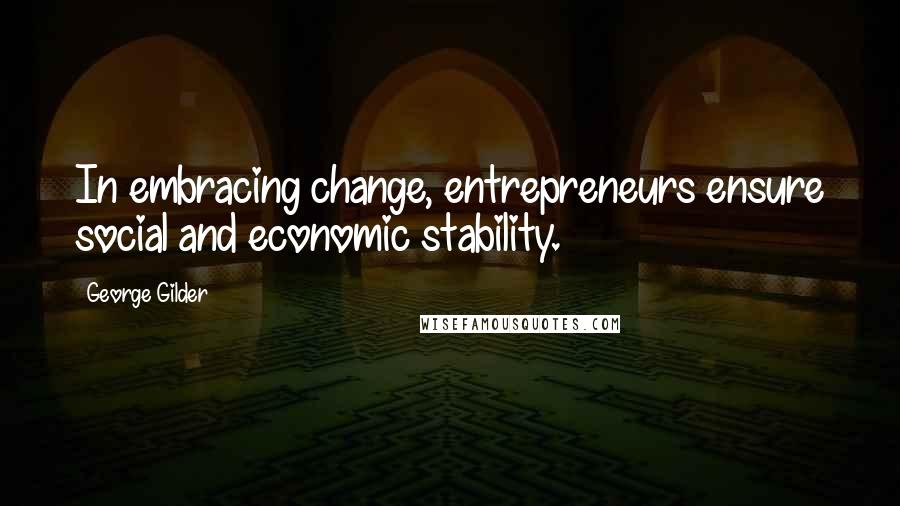 George Gilder Quotes: In embracing change, entrepreneurs ensure social and economic stability.